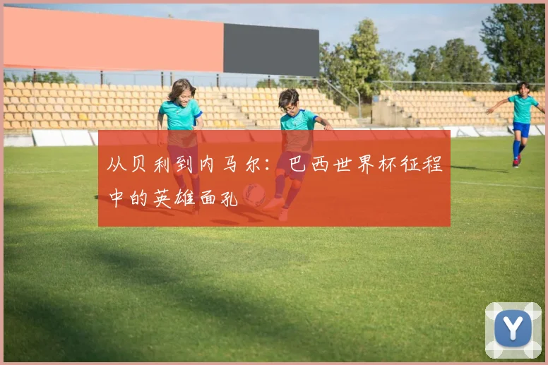 从贝利到内马尔：巴西世界杯征程中的英雄面孔