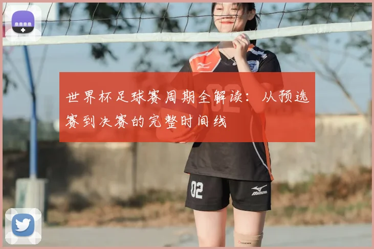 世界杯足球赛周期全解读：从预选赛到决赛的完整时间线