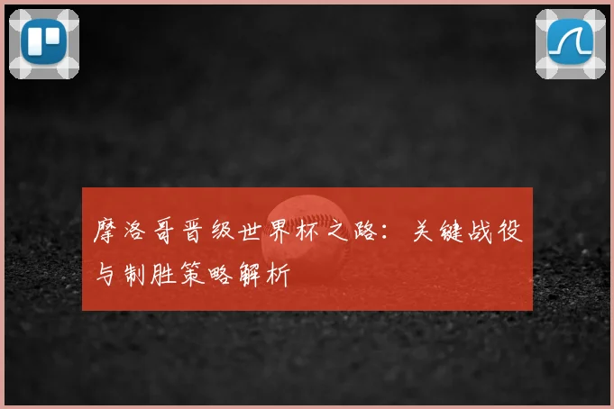 摩洛哥晋级世界杯之路：关键战役与制胜策略解析