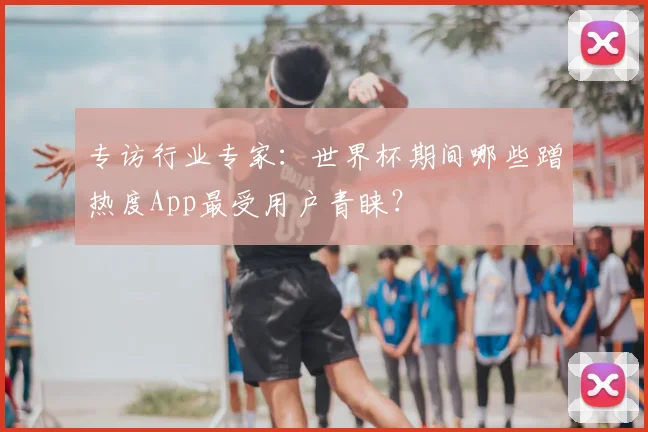 专访行业专家：世界杯期间哪些蹭热度App最受用户青睐？