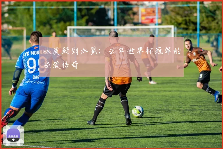 从质疑到加冕：去年世界杯冠军的逆袭传奇