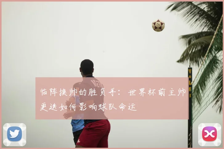 临阵换帅的胜负手：世界杯前主帅更迭如何影响球队命运
